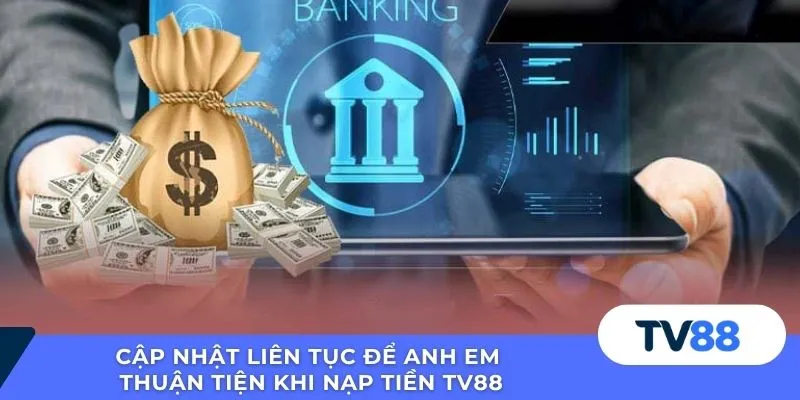 Cập nhật liên tục để anh em thuận tiện khi nạp tiền TV88
